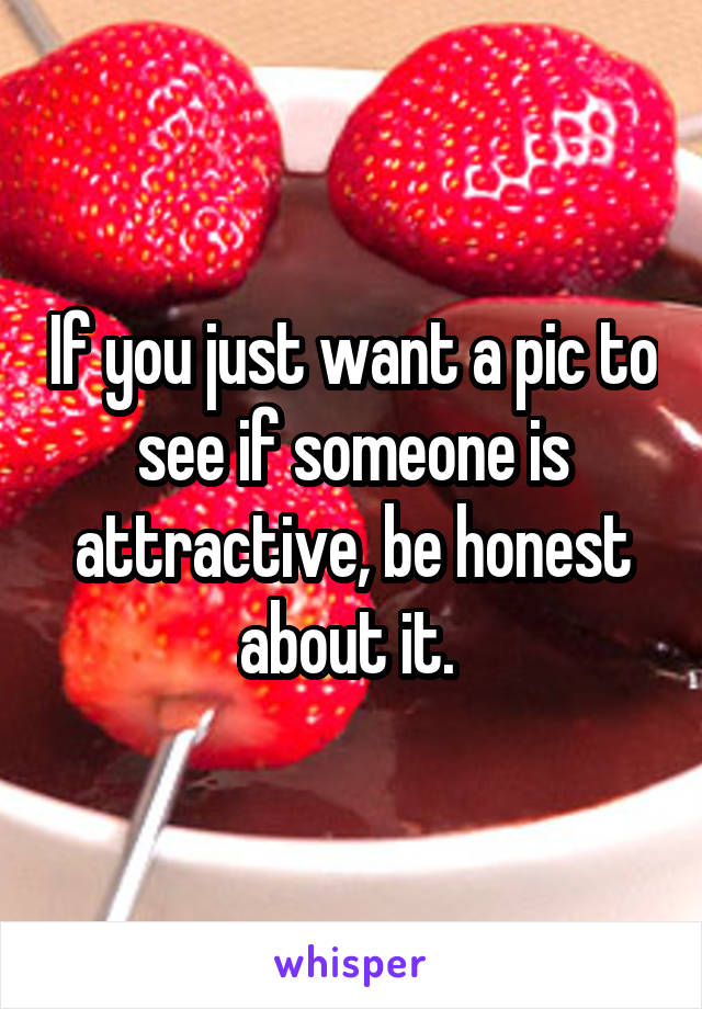 If you just want a pic to see if someone is attractive, be honest about it. 