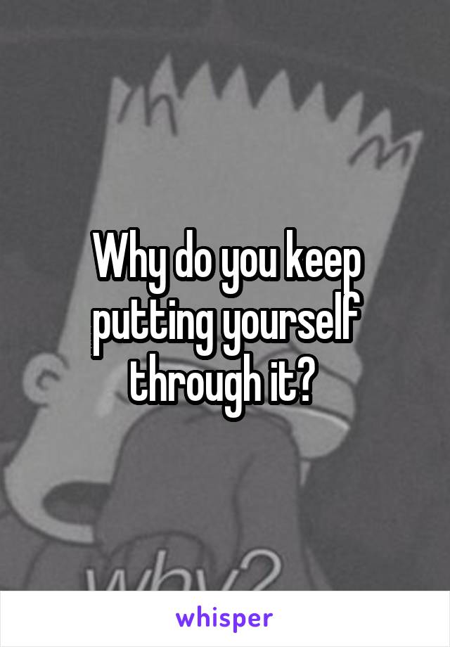 Why do you keep putting yourself through it? 