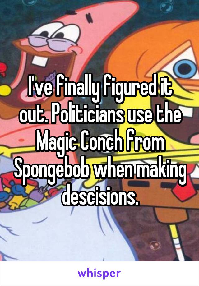 I've finally figured it out. Politicians use the Magic Conch from Spongebob when making descisions.