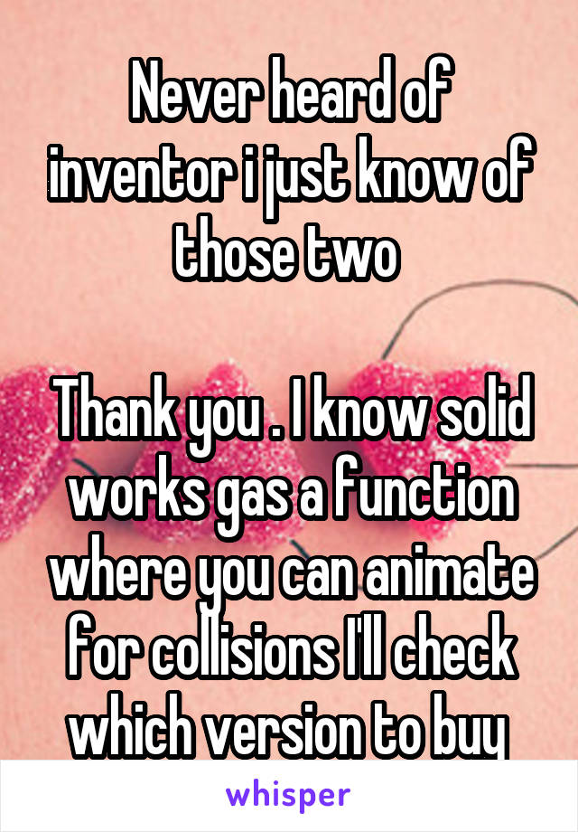 Never heard of inventor i just know of those two 

Thank you . I know solid works gas a function where you can animate for collisions I'll check which version to buy 