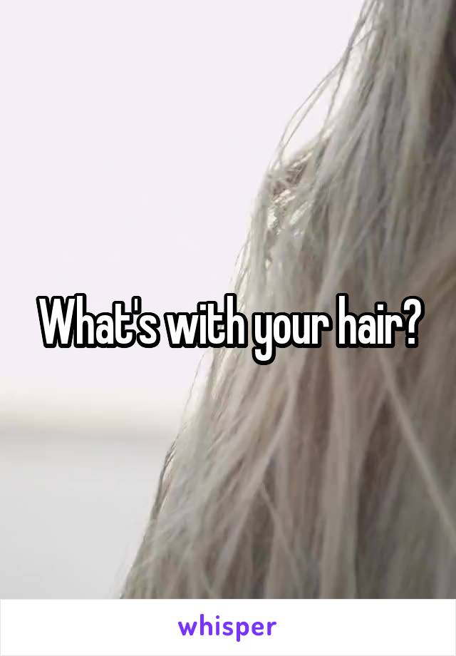 What's with your hair?