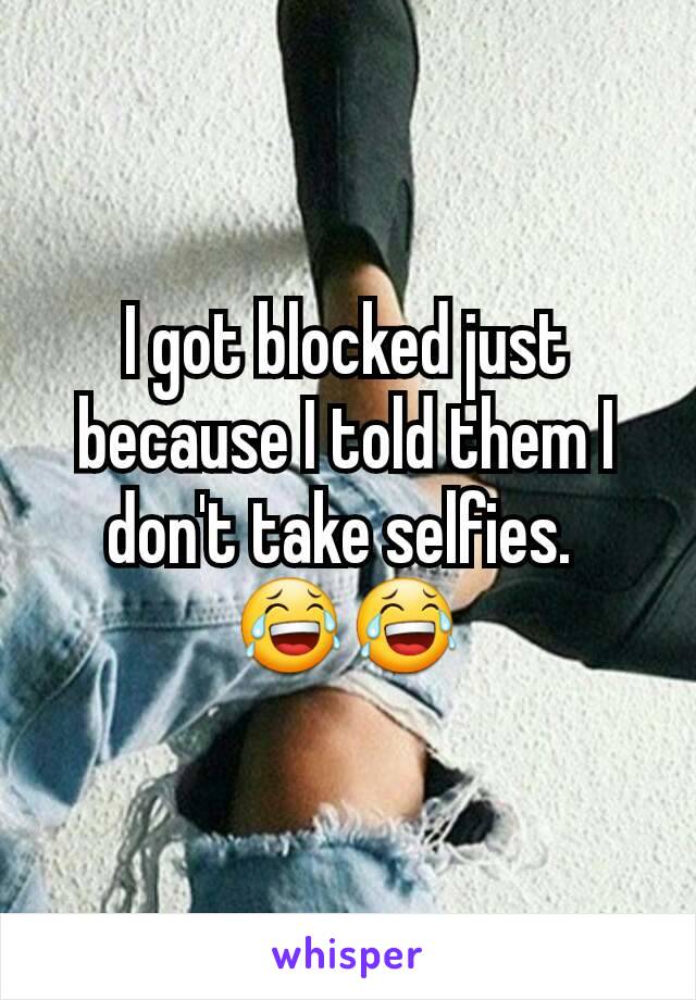 I got blocked just because I told them I don't take selfies. 
😂😂