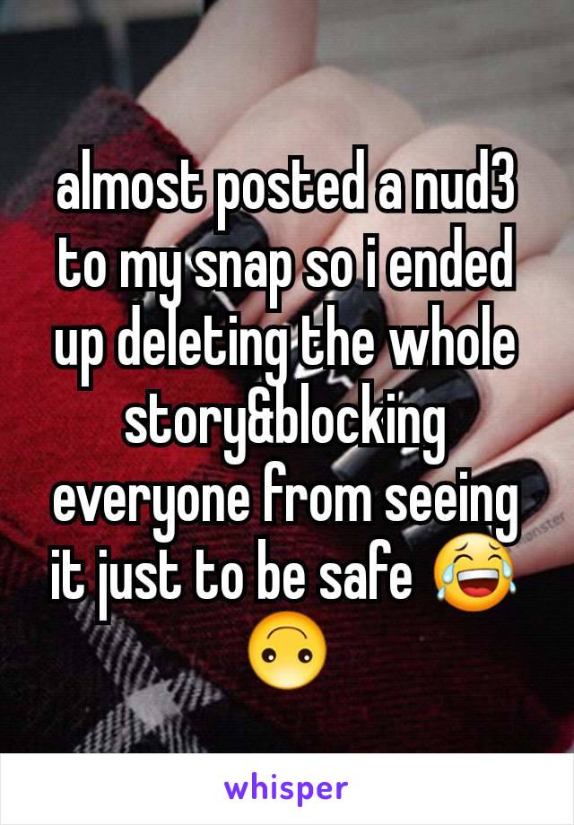 almost posted a nud3 to my snap so i ended up deleting the whole story&blocking everyone from seeing it just to be safe 😂🙃