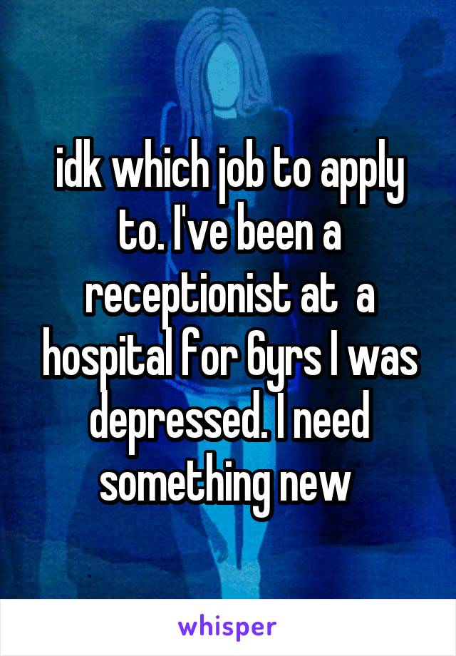 idk which job to apply to. I've been a receptionist at  a hospital for 6yrs I was depressed. I need something new 