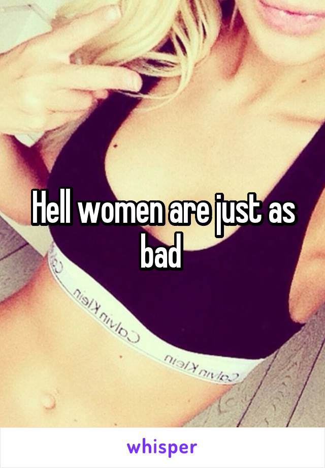 Hell women are just as bad 