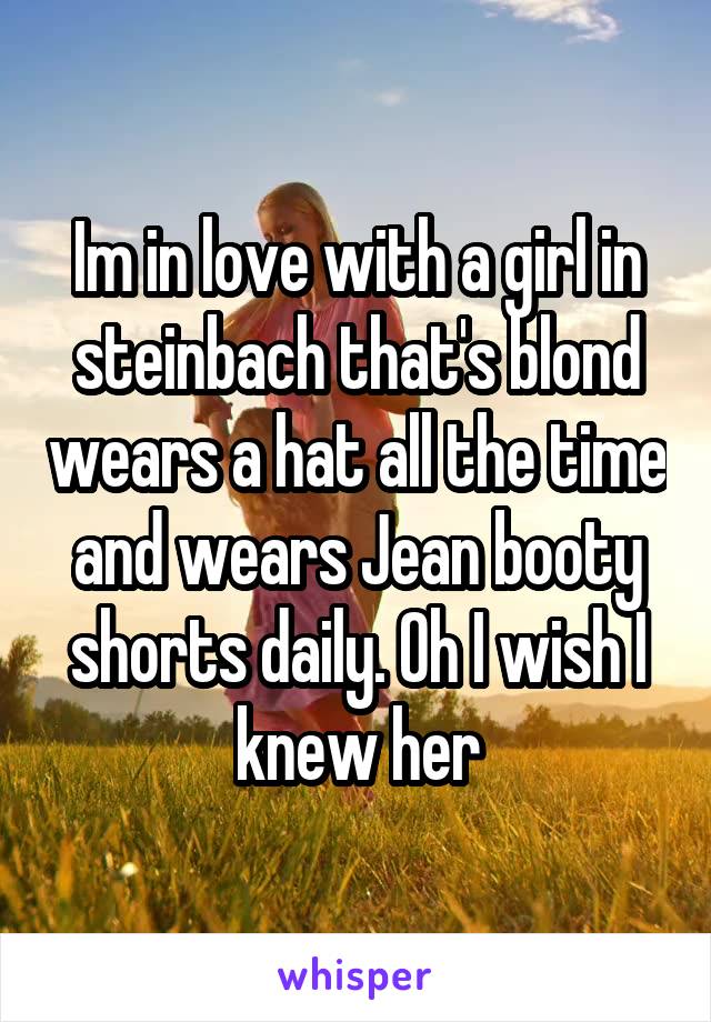 Im in love with a girl in steinbach that's blond wears a hat all the time and wears Jean booty shorts daily. Oh I wish I knew her