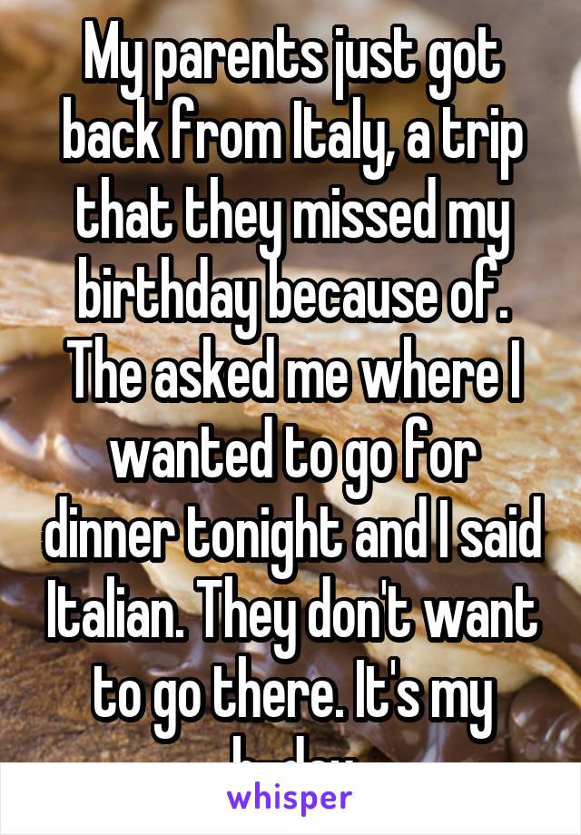 My parents just got back from Italy, a trip that they missed my birthday because of. The asked me where I wanted to go for dinner tonight and I said Italian. They don't want to go there. It's my b-day