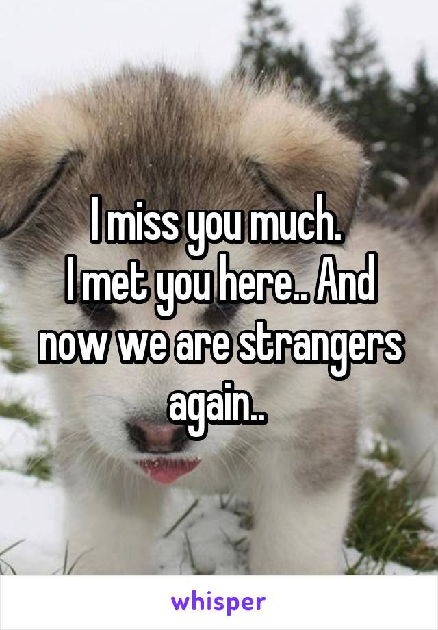 I miss you much. 
I met you here.. And now we are strangers again.. 