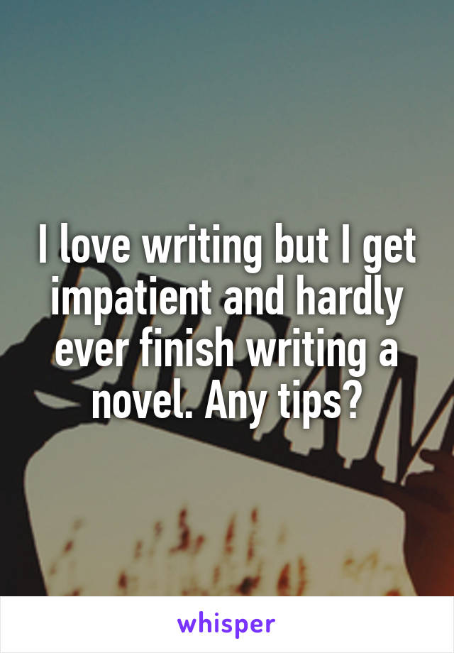 I love writing but I get impatient and hardly ever finish writing a novel. Any tips?
