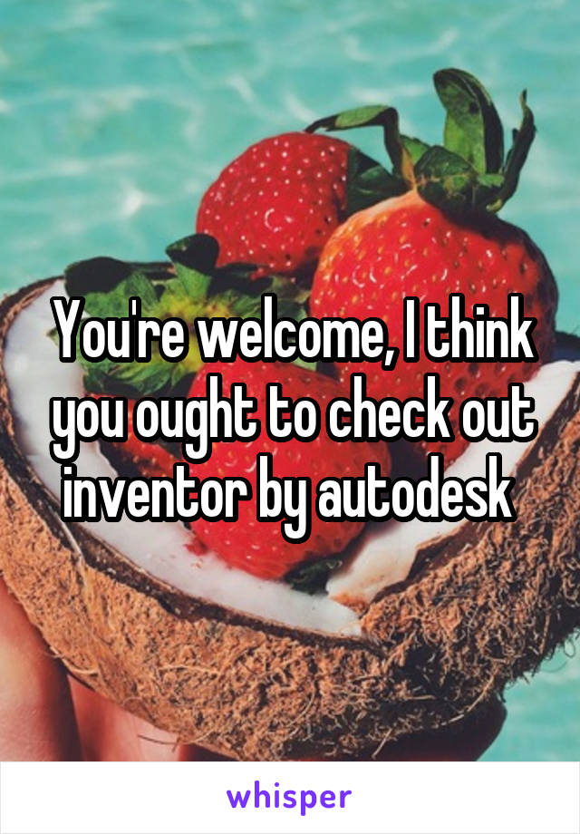 You're welcome, I think you ought to check out inventor by autodesk 
