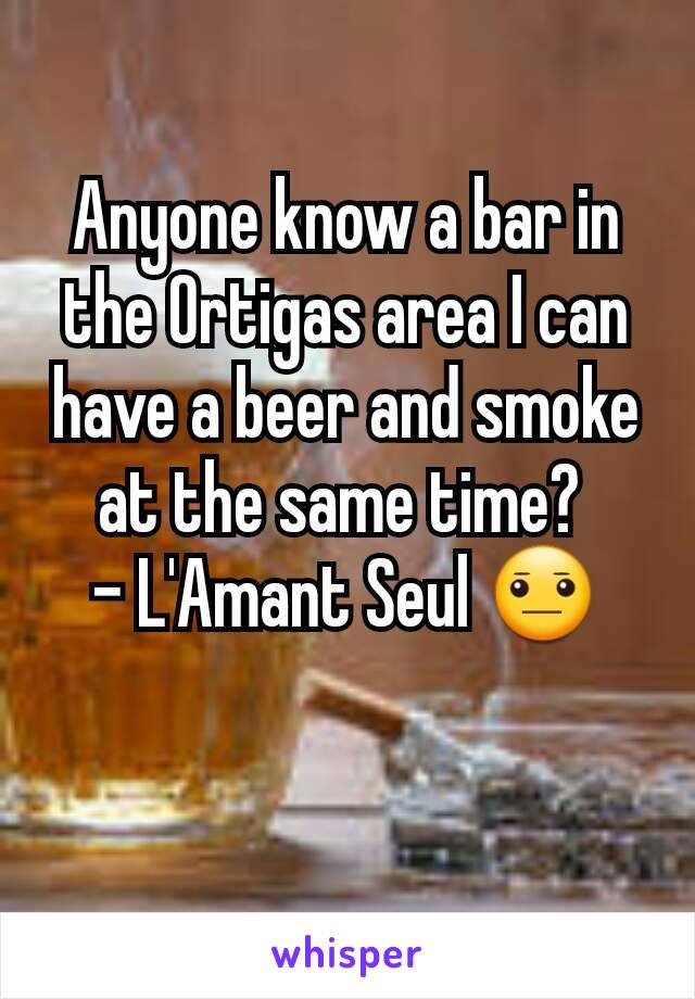Anyone know a bar in the Ortigas area I can have a beer and smoke at the same time? 
- L'Amant Seul 😐