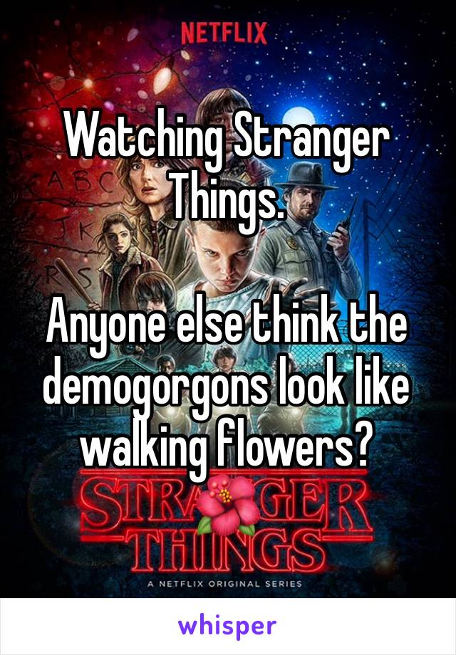 Watching Stranger Things.

Anyone else think the demogorgons look like walking flowers?
🌺 