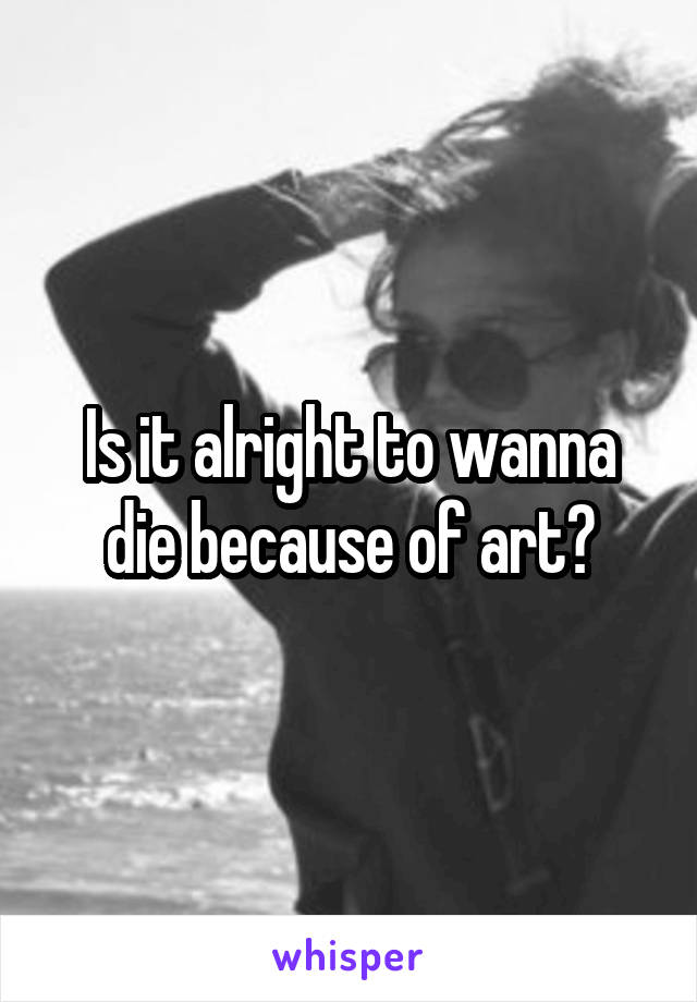 Is it alright to wanna die because of art?
