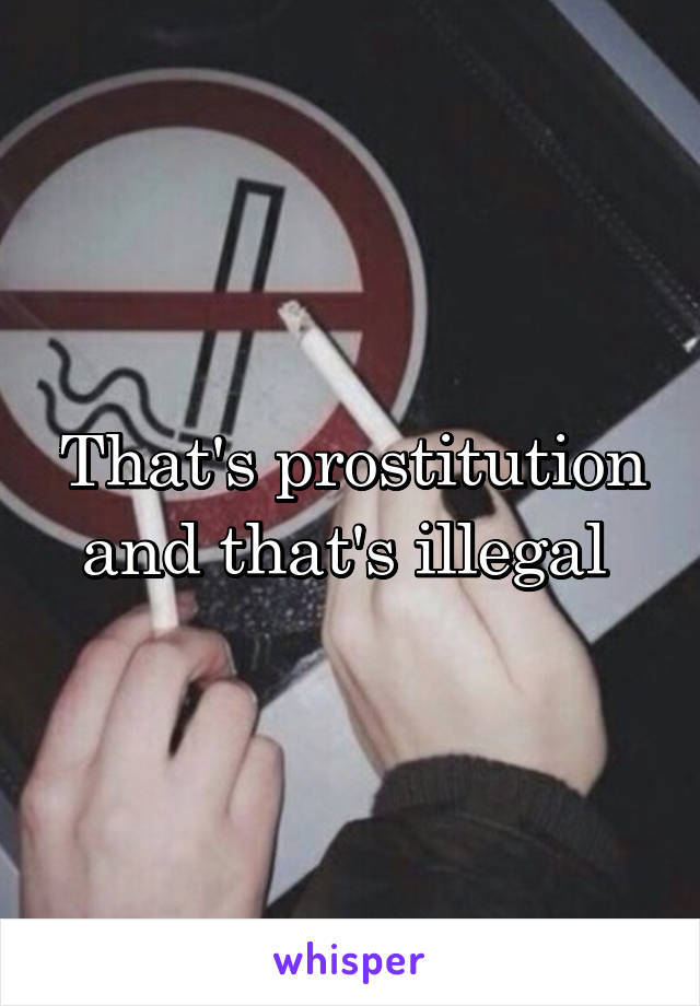 That's prostitution and that's illegal 
