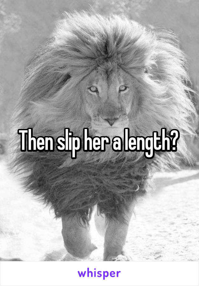 Then slip her a length? 