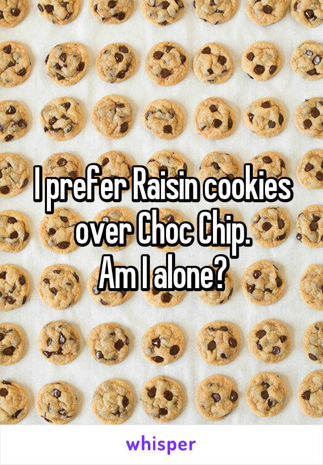 I prefer Raisin cookies over Choc Chip.
Am I alone?