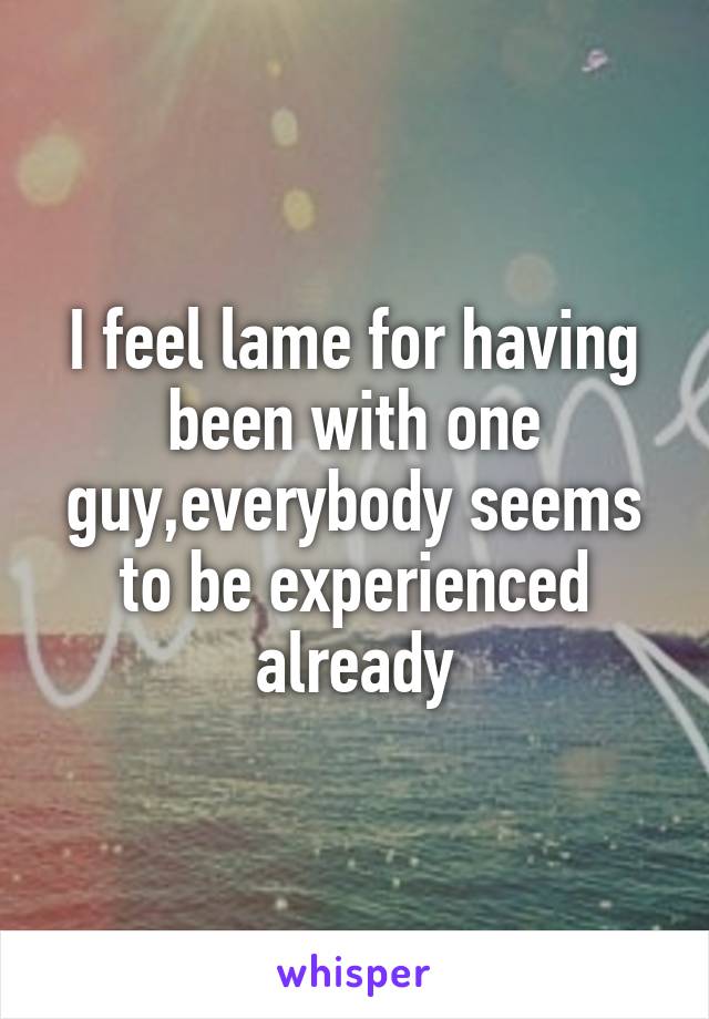I feel lame for having been with one guy,everybody seems to be experienced already