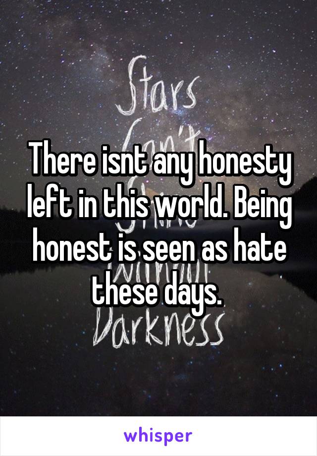 There isnt any honesty left in this world. Being honest is seen as hate these days. 