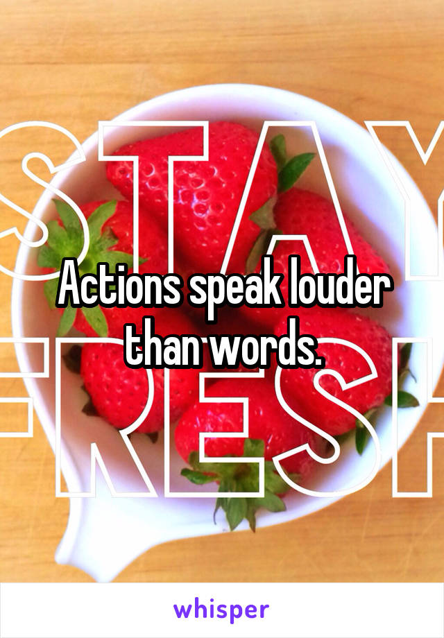 Actions speak louder than words.