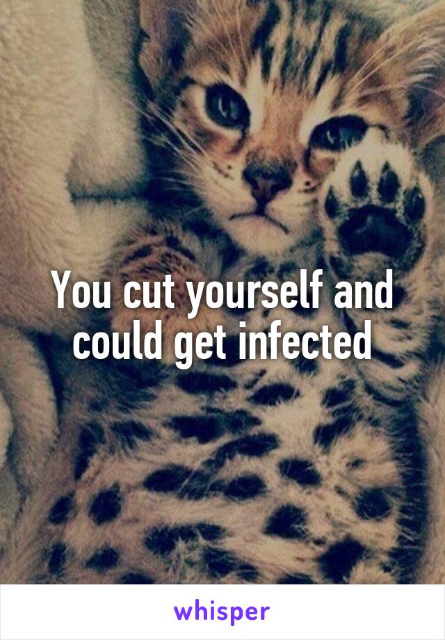 You cut yourself and could get infected