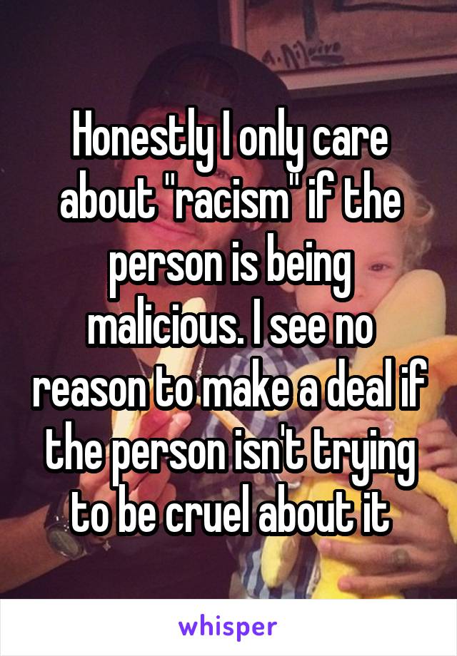 Honestly I only care about "racism" if the person is being malicious. I see no reason to make a deal if the person isn't trying to be cruel about it
