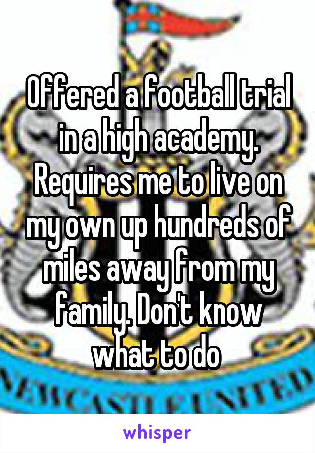 Offered a football trial in a high academy. Requires me to live on my own up hundreds of miles away from my family. Don't know what to do 