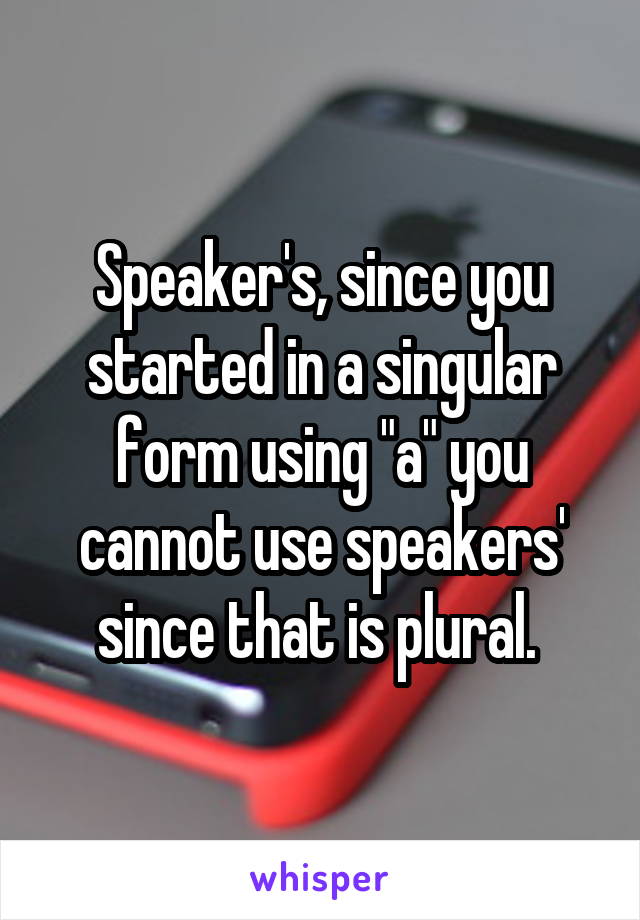 Speaker's, since you started in a singular form using "a" you cannot use speakers' since that is plural. 