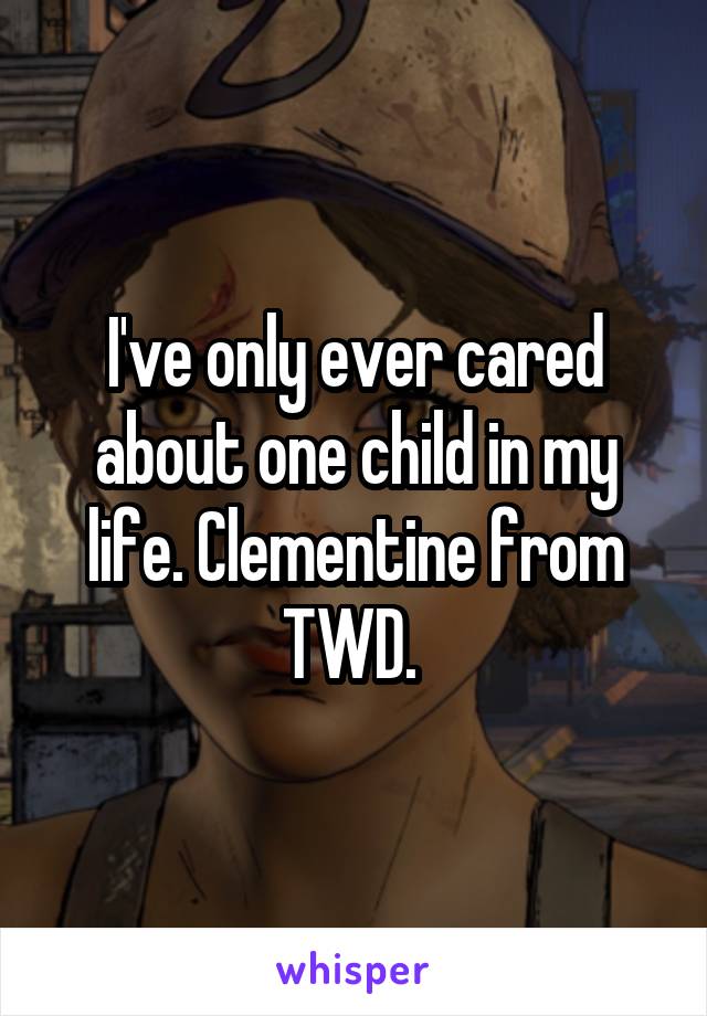 I've only ever cared about one child in my life. Clementine from TWD. 