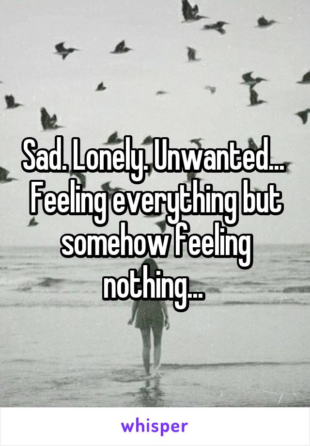 Sad. Lonely. Unwanted... 
Feeling everything but somehow feeling nothing... 