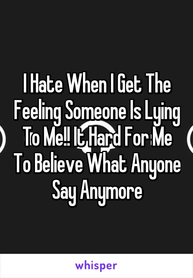 I Hate When I Get The Feeling Someone Is Lying To Me!! It Hard For Me To Believe What Anyone Say Anymore