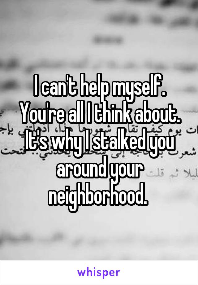 I can't help myself. You're all I think about. It's why I stalked you around your neighborhood. 