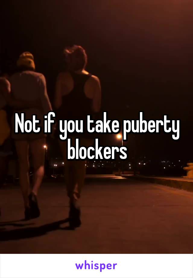 Not if you take puberty blockers