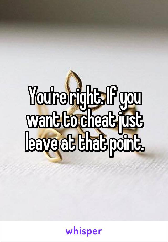 You're right. If you want to cheat just leave at that point.