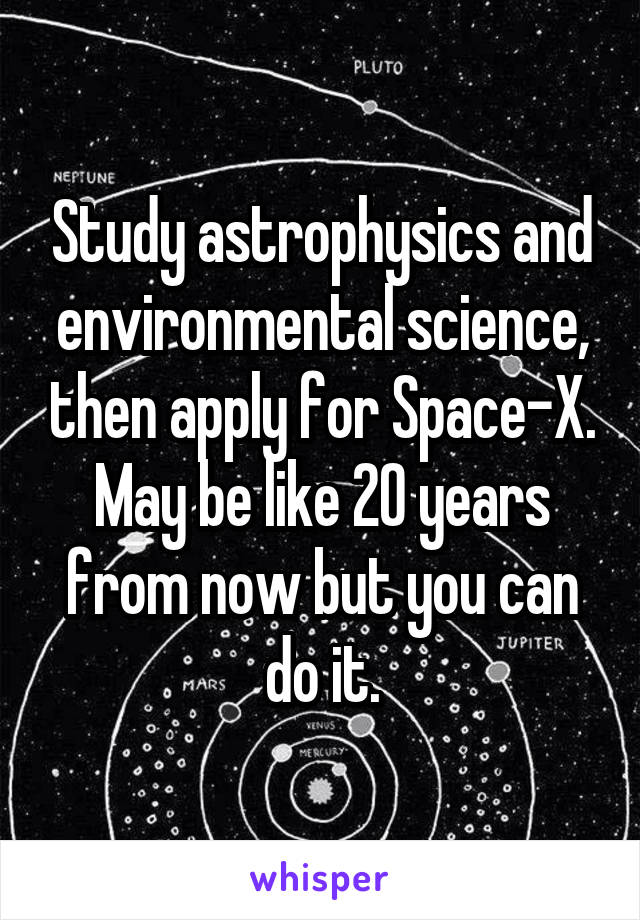 Study astrophysics and environmental science, then apply for Space-X. May be like 20 years from now but you can do it.
