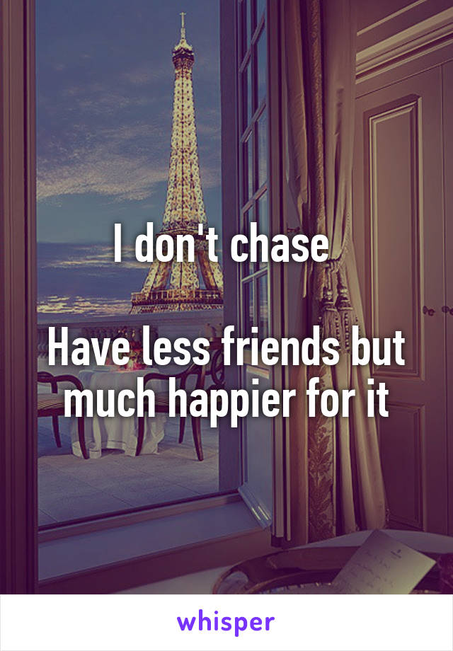 I don't chase 

Have less friends but much happier for it