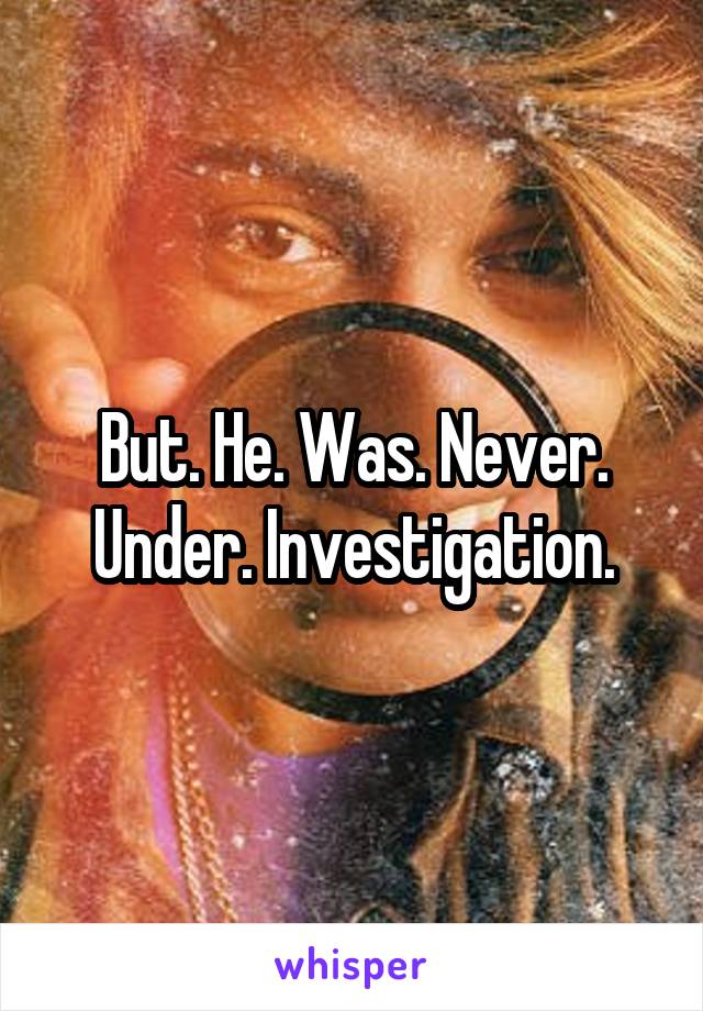 But. He. Was. Never. Under. Investigation.