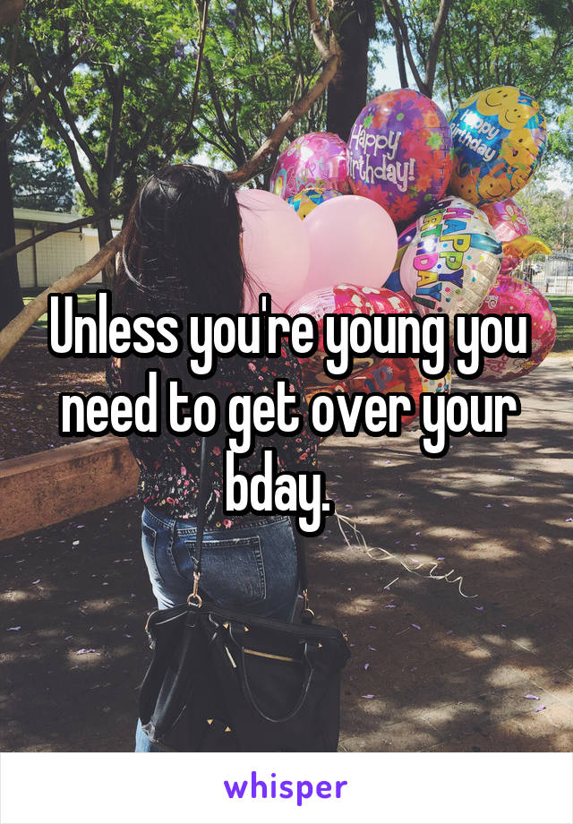 Unless you're young you need to get over your bday.  