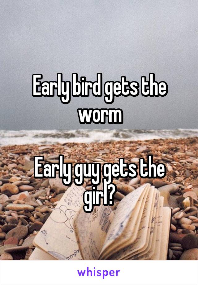 Early bird gets the worm

Early guy gets the girl?