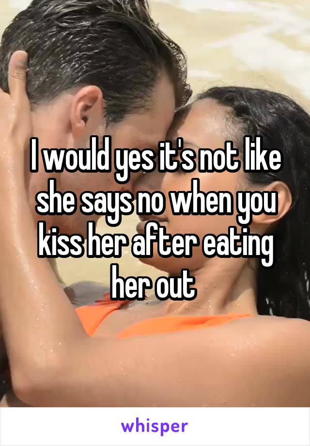 I would yes it's not like she says no when you kiss her after eating her out 