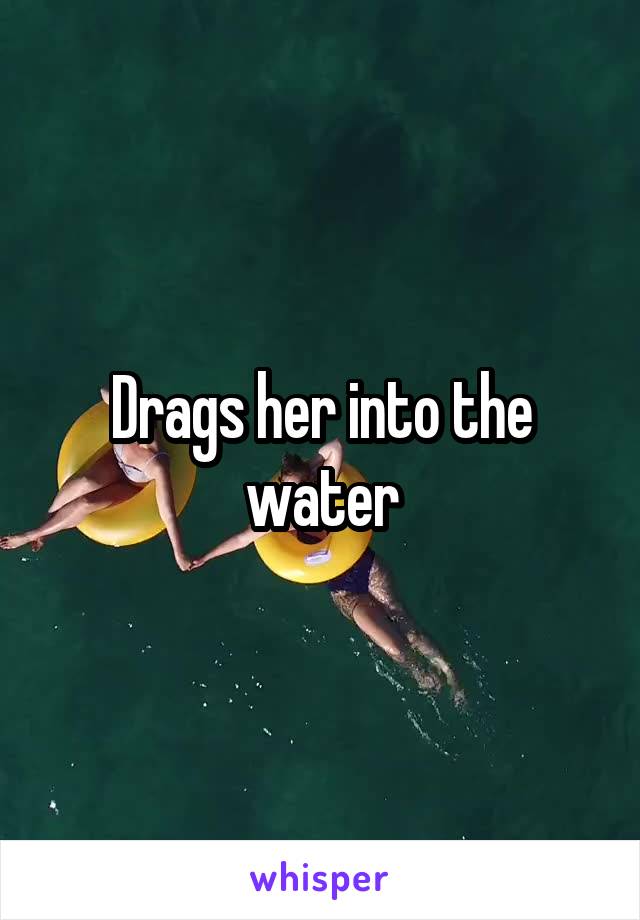 Drags her into the water