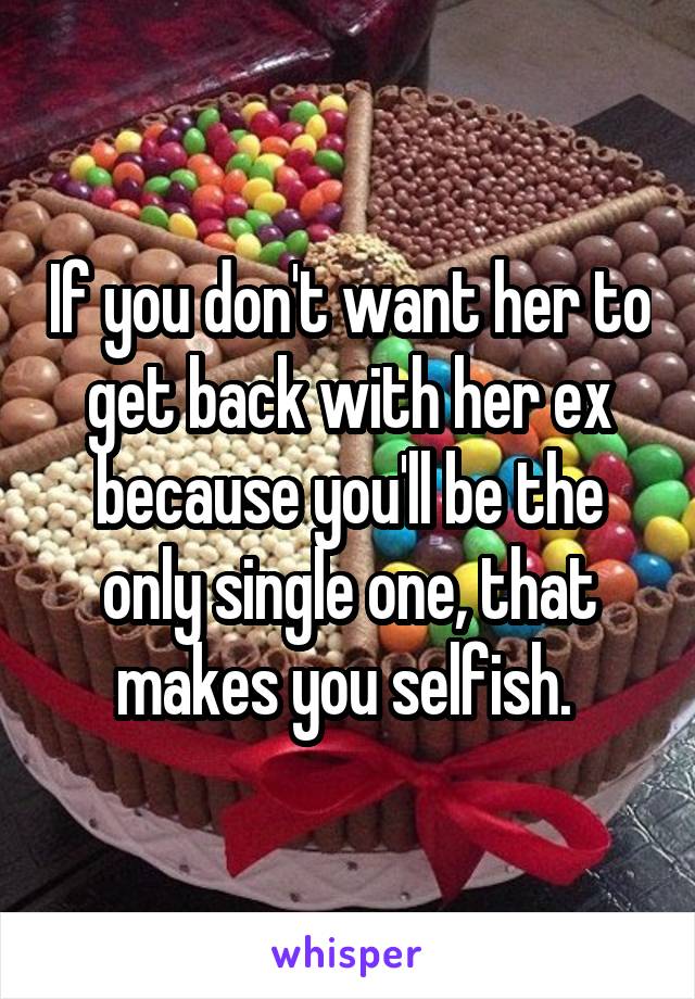 If you don't want her to get back with her ex because you'll be the only single one, that makes you selfish. 