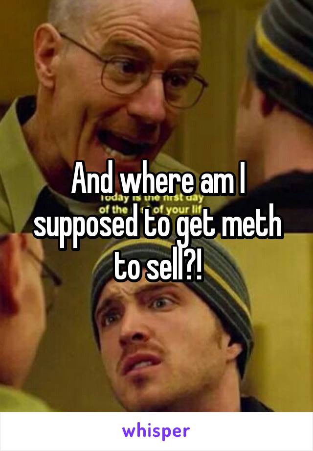 And where am I supposed to get meth to sell?!