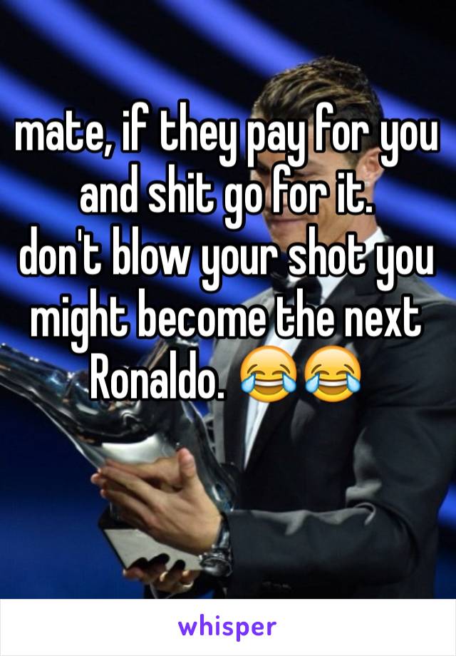 mate, if they pay for you and shit go for it.
don't blow your shot you might become the next Ronaldo. 😂😂
