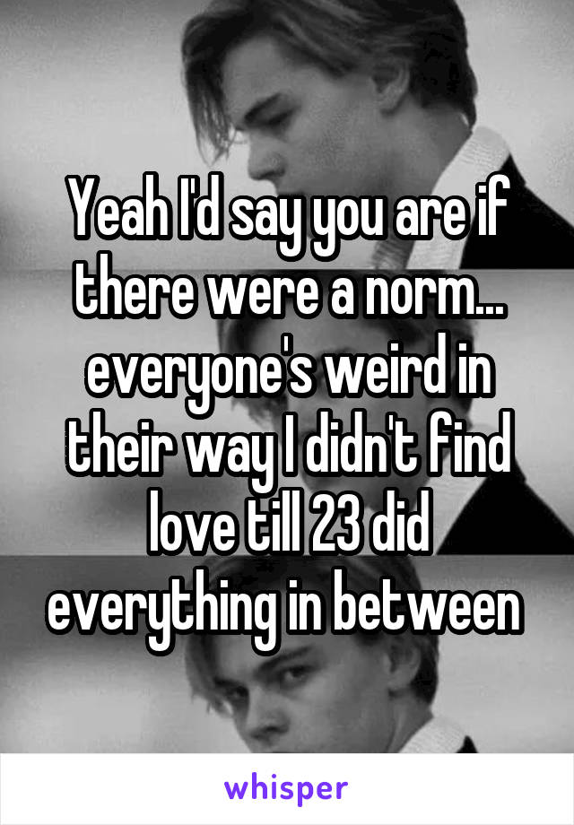 Yeah I'd say you are if there were a norm... everyone's weird in their way I didn't find love till 23 did everything in between 