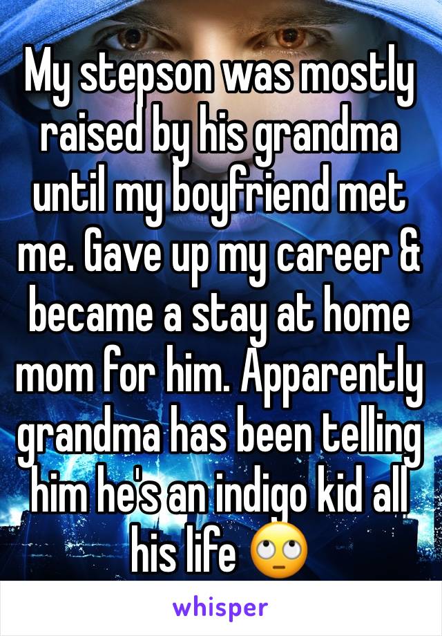 My stepson was mostly raised by his grandma until my boyfriend met me. Gave up my career & became a stay at home mom for him. Apparently grandma has been telling him he's an indigo kid all his life 🙄