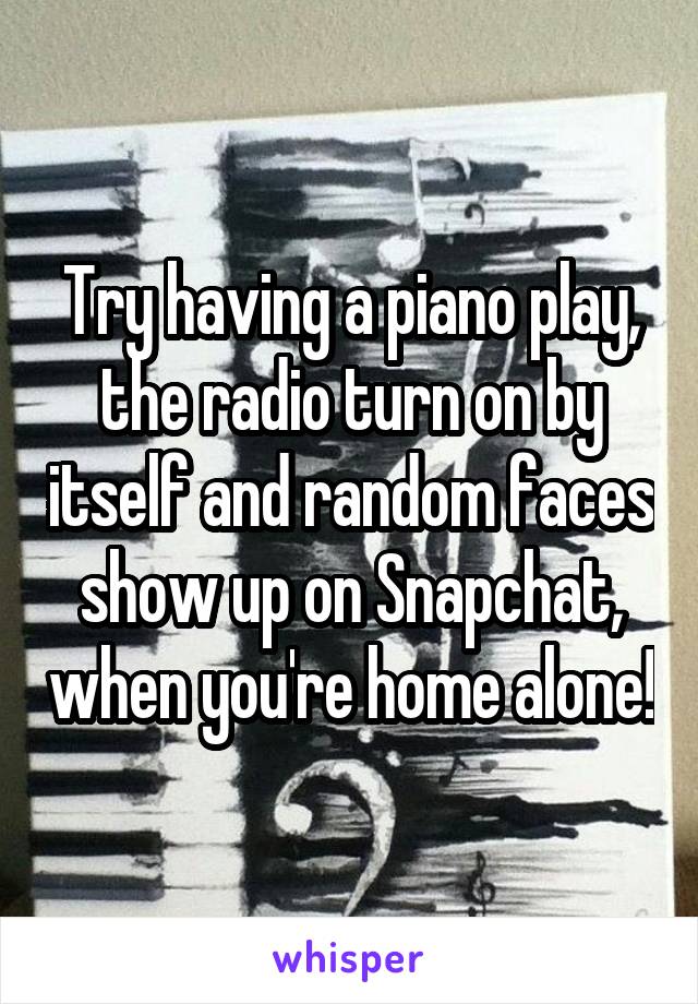 Try having a piano play, the radio turn on by itself and random faces show up on Snapchat, when you're home alone!