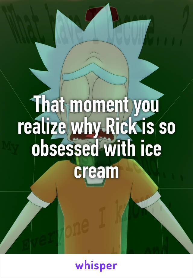 That moment you realize why Rick is so obsessed with ice cream