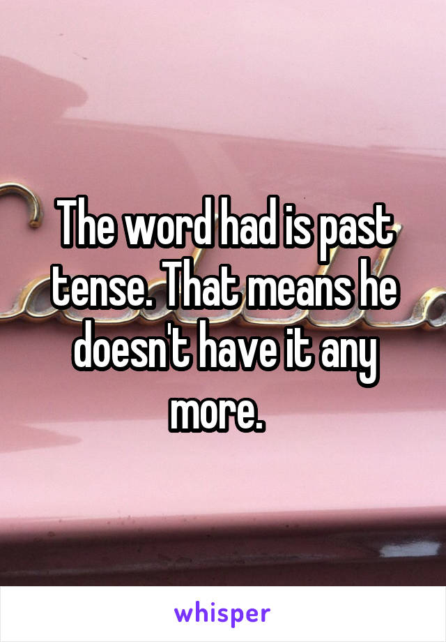 The word had is past tense. That means he doesn't have it any more.  