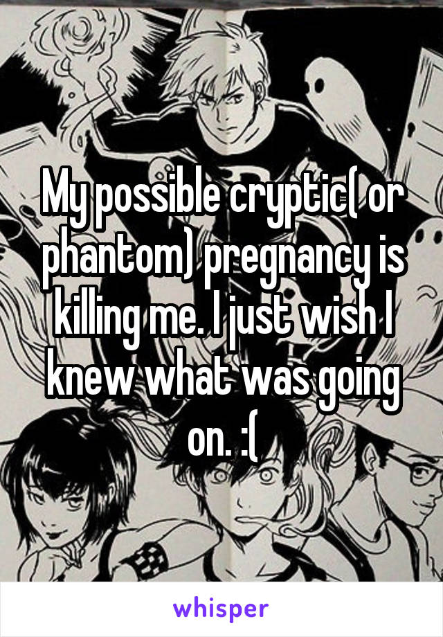 My possible cryptic( or phantom) pregnancy is killing me. I just wish I knew what was going on. :(