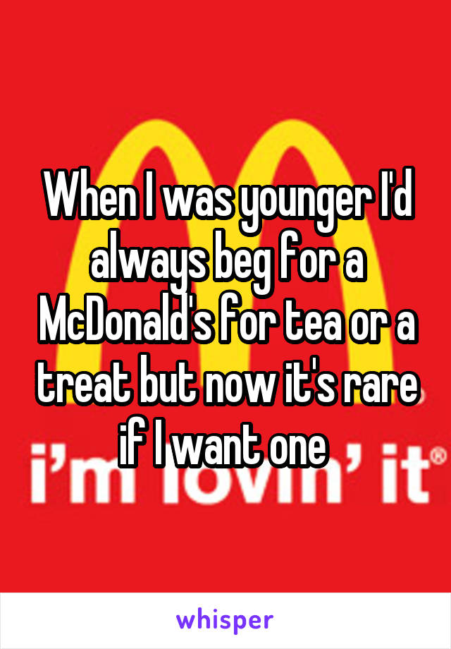 When I was younger I'd always beg for a McDonald's for tea or a treat but now it's rare if I want one 